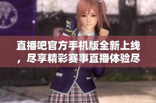 直播吧官方手机版全新上线，尽享精彩赛事直播体验尽在掌握中！