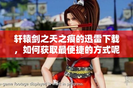 轩辕剑之天之痕的迅雷下载，如何获取最便捷的方式呢