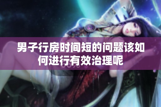 男子行房时间短的问题该如何进行有效治理呢