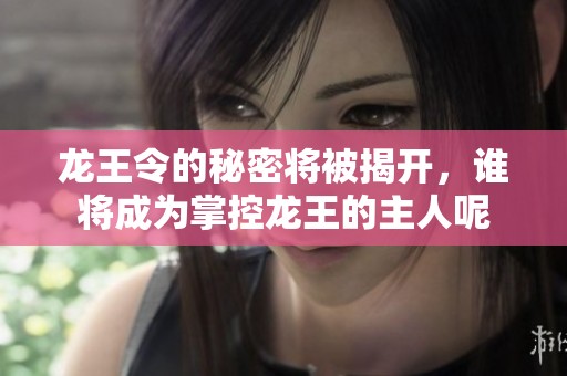 龙王令的秘密将被揭开，谁将成为掌控龙王的主人呢