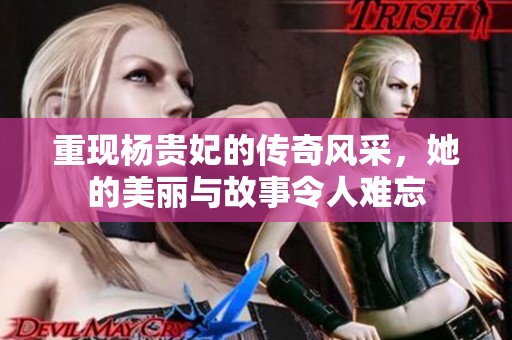 重现杨贵妃的传奇风采，她的美丽与故事令人难忘