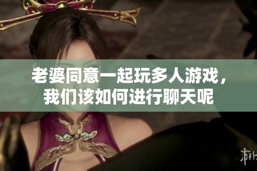 老婆同意一起玩多人游戏，我们该如何进行聊天呢