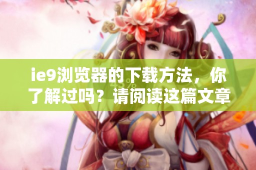 ie9浏览器的下载方法，你了解过吗？请阅读这篇文章掌握技巧。