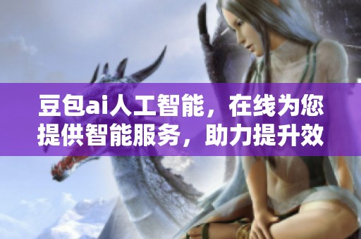 豆包ai人工智能，在线为您提供智能服务，助力提升效率与生活品质
