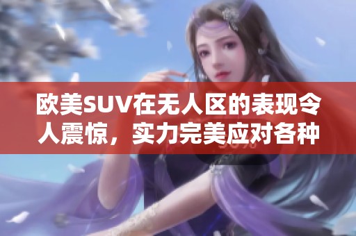 欧美SUV在无人区的表现令人震惊，实力完美应对各种极限挑战