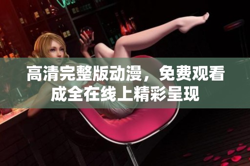 高清完整版动漫，免费观看成全在线上精彩呈现