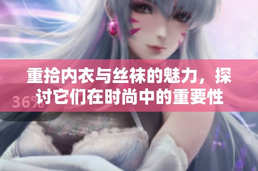 重拾内衣与丝袜的魅力，探讨它们在时尚中的重要性