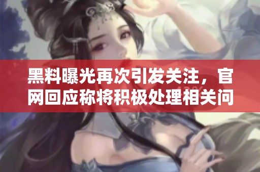 黑料曝光再次引发关注，官网回应称将积极处理相关问题