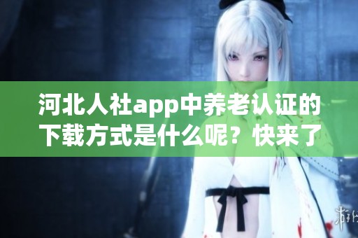 河北人社app中养老认证的下载方式是什么呢？快来了解具体操作步骤吧！