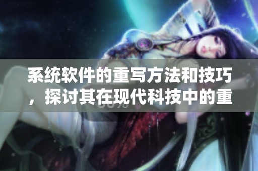 系统软件的重写方法和技巧，探讨其在现代科技中的重要性与应用