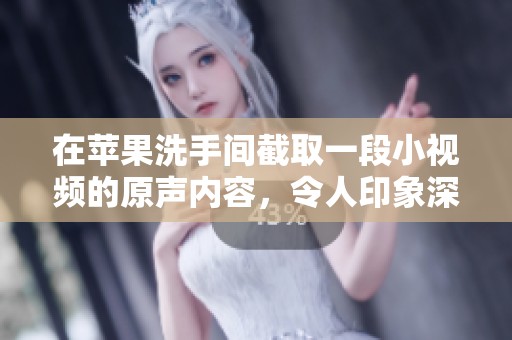 在苹果洗手间截取一段小视频的原声内容，令人印象深刻。