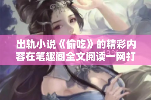 出轨小说《偷吃》的精彩内容在笔趣阁全文阅读一网打尽