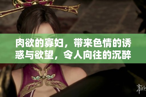 肉欲的寡妇，带来**的诱惑与欲望，令人向往的沉醉体验