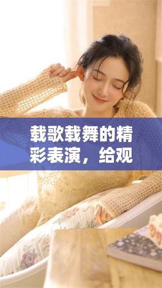载歌载舞的精彩表演，给观众带来了无尽的欢乐和感动