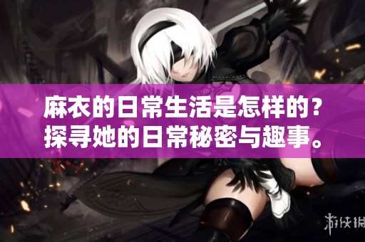麻衣的日常生活是怎样的？探寻她的日常秘密与趣事。