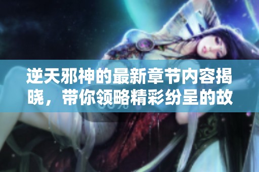 逆天邪神的最新章节内容揭晓，带你领略精彩纷呈的故事发展