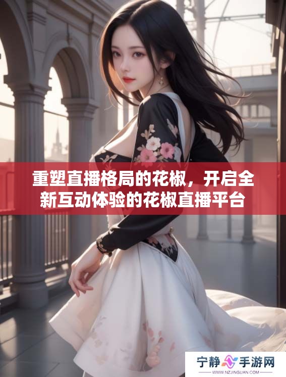 重塑直播格局的花椒，开启全新互动体验的花椒直播平台
