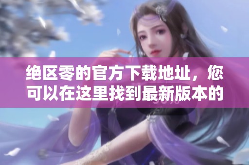 绝区零的官方下载地址，您可以在这里找到最新版本的游戏下载链接