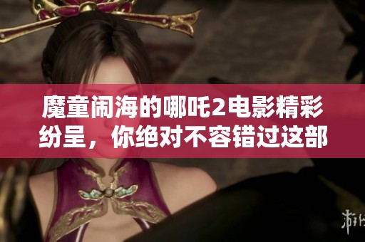 魔童闹海的哪吒2电影精彩纷呈，你绝对不容错过这部佳作！