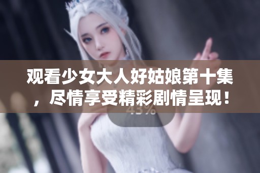 观看少女大人好姑娘第十集，尽情享受精彩剧情呈现！