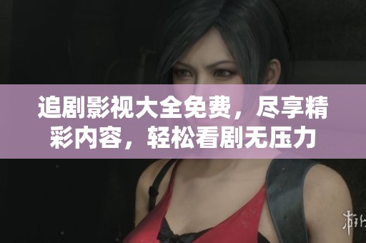 追剧影视大全免费，尽享精彩内容，轻松看剧无压力