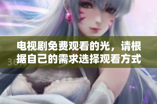 电视剧免费观看的光，请根据自己的需求选择观看方式