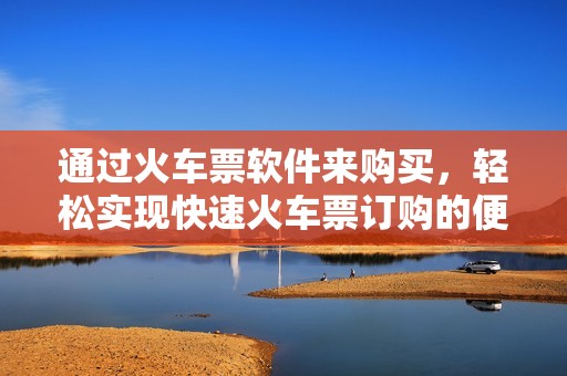 通过火车票软件来购买，轻松实现快速火车票订购的便利体验