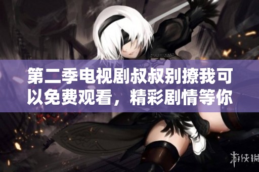 第二季电视剧叔叔别撩我可以免费观看，精彩剧情等你来追！