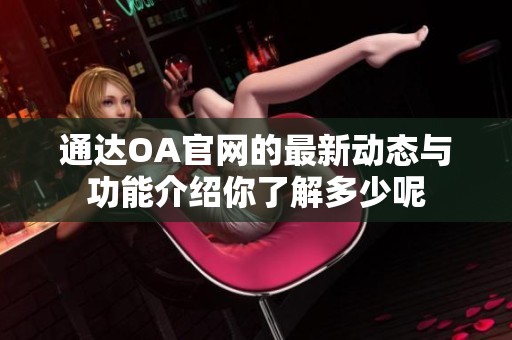 通达OA官网的最新动态与功能介绍你了解多少呢