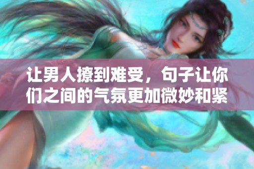 让男人撩到难受，句子让你们之间的气氛更加微妙和紧张