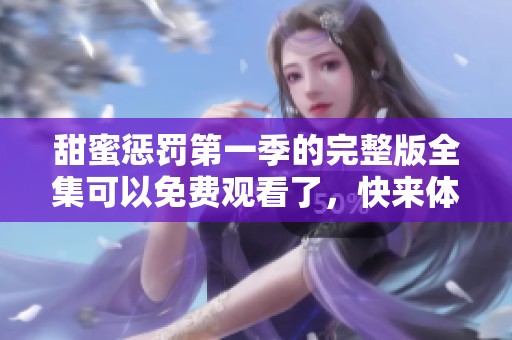 甜蜜惩罚第一季的完整版全集可以免费观看了，快来体验吧！