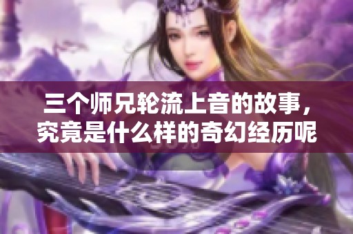 三个师兄轮流上音的故事，究竟是什么样的奇幻经历呢