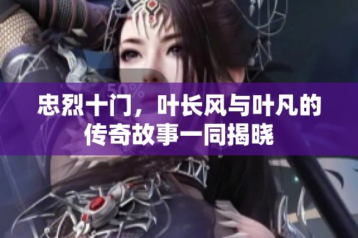 忠烈十门，叶长风与叶凡的传奇故事一同揭晓