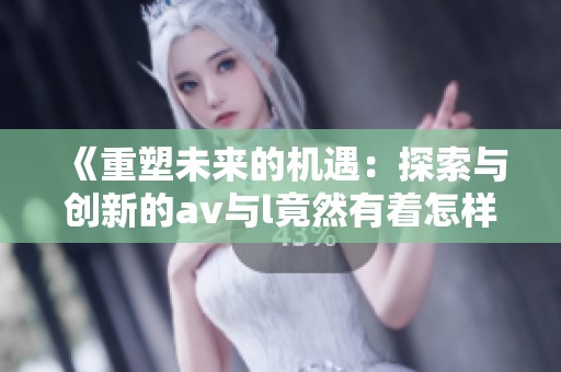 《重塑未来的机遇：探索与创新的**与l竟然有着怎样的关系》