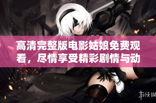 高清完整版电影姑娘免费观看，尽情享受精彩剧情与动人故事。