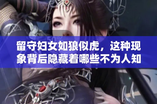 留守妇女如狼似虎，这种现象背后隐藏着哪些不为人知的预兆呢