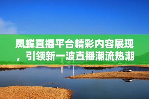 凤蝶直播平台精彩内容展现，引领新一波直播潮流热潮！