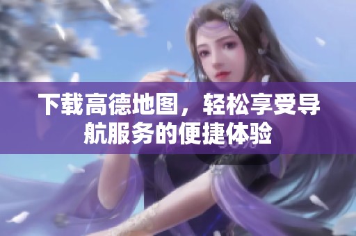 下载高德地图，轻松享受导航服务的便捷体验