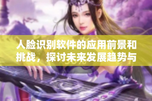 人脸识别软件的应用前景和挑战，探讨未来发展趋势与影响因素