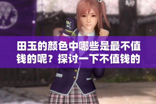 田玉的颜色中哪些是最不值钱的呢？探讨一下不值钱的田玉颜色。