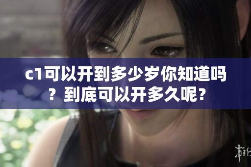 c1可以开到多少岁你知道吗？到底可以开多久呢？