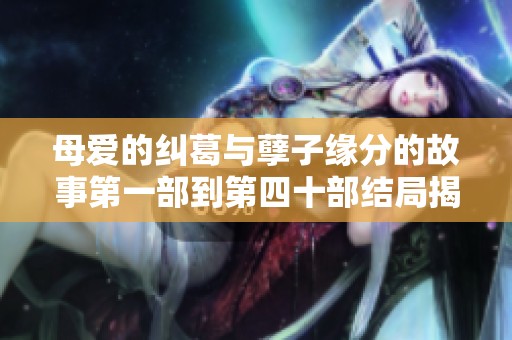 母爱的纠葛与孽子缘分的故事第一部到第四十部结局揭晓