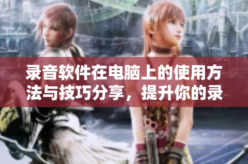 录音软件在电脑上的使用方法与技巧分享，提升你的录音体验和效果