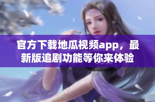 官方下载地瓜视频app，最新版追剧功能等你来体验