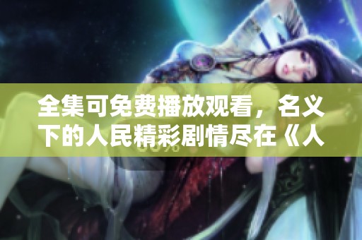 全集可免费播放观看，名义下的人民精彩剧情尽在《人民的名义》