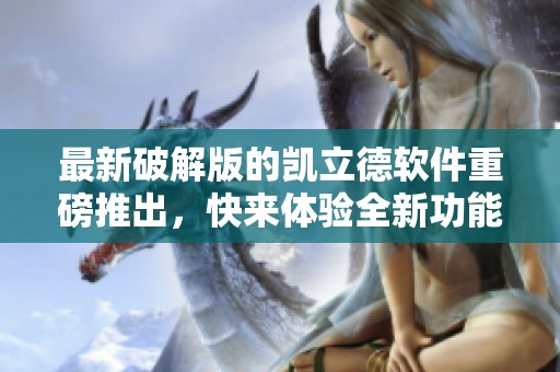 最新破解版的凯立德软件重磅推出，快来体验全新功能与服务！