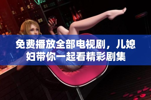 免费播放全部电视剧，儿媳妇带你一起看精彩剧集