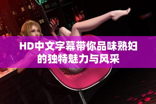 HD中文字幕带你品味**的独特魅力与风采
