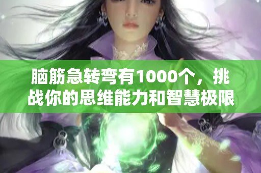 脑筋急转弯有1000个，挑战你的思维能力和智慧极限！