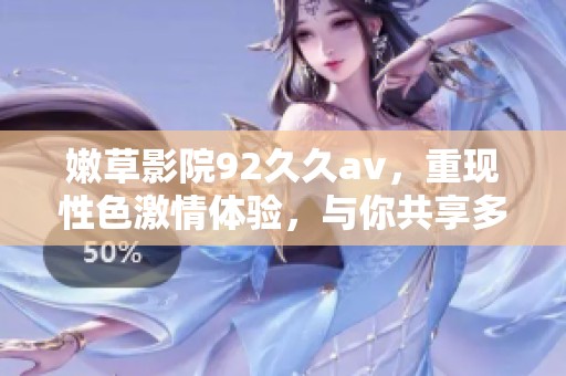 嫩草影院92****，重现性色激情体验，与你共享多元视听盛宴
